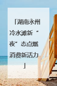 湖南永州冷水滩新“夜”态点燃消费新活力