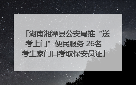 湖南湘潭县公安局推“送考上门”便民服务 26名考生家门口考取保安员证