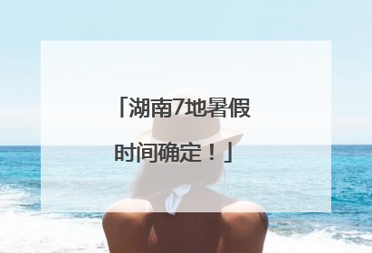 湖南7地暑假时间确定！