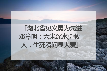 湖北省见义勇为先进邓章明：六米深水勇救人，生死瞬间显大爱