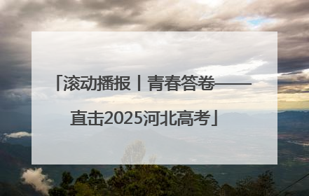 滚动播报丨青春答卷——直击2025河北高考