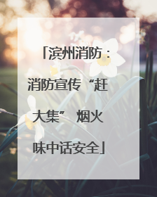滨州消防：消防宣传“赶大集” 烟火味中话安全