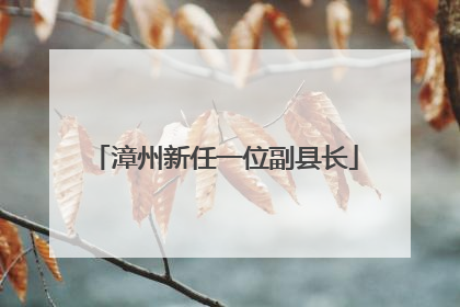 漳州新任一位副县长