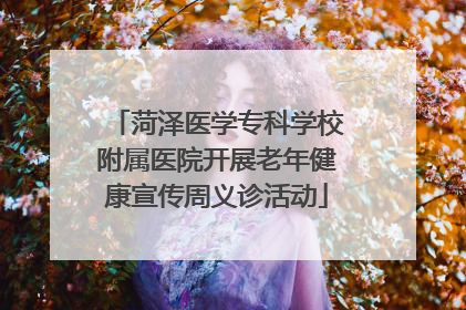 菏泽医学专科学校附属医院开展老年健康宣传周义诊活动