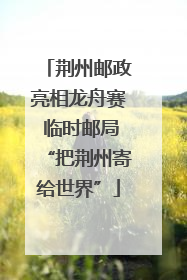 荆州邮政亮相龙舟赛 临时邮局“把荆州寄给世界”