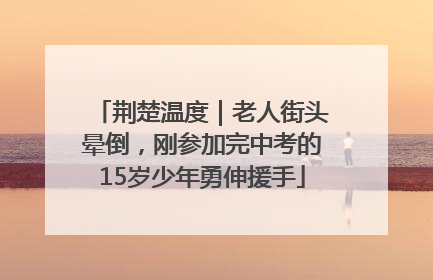荆楚温度｜老人街头晕倒，刚参加完中考的15岁少年勇伸援手