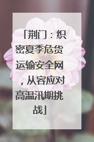 荆门：织密夏季危货运输安全网，从容应对高温汛期挑战