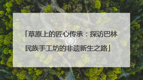草原上的匠心传承：探访巴林民族手工坊的非遗新生之路