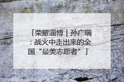 荣耀淄博｜孙广瑞：战火中走出来的全国“最美志愿者”
