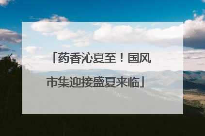 药香沁夏至！国风市集迎接盛夏来临