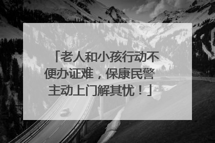 老人和小孩行动不便办证难，保康民警主动上门解其忧！