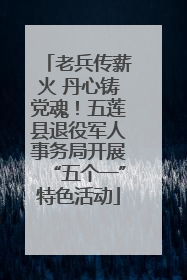 老兵传薪火 丹心铸党魂！五莲县退役军人事务局开展“五个一”特色活动