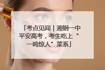 考点见闻｜湘钢一中平安高考，考生吃上“一鸣惊人”菜系