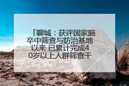 聊城：获评国家脑卒中筛查与防治基地以来 已累计完成40岁以上人群筛查干预40余万人次