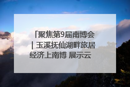 聚焦第9届南博会｜玉溪抚仙湖畔旅居经济上南博 展示云南生活新样本