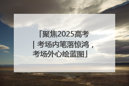 聚焦2025高考｜考场内笔落惊鸿，考场外心绘蓝图