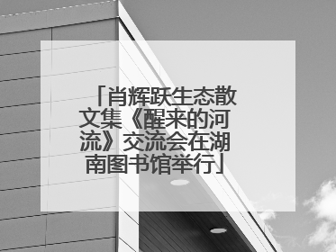 肖辉跃生态散文集《醒来的河流》交流会在湖南图书馆举行