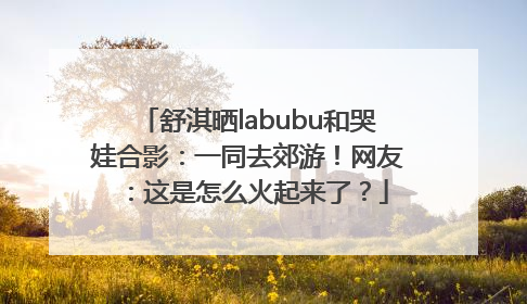 舒淇晒labubu和哭娃合影：一同去郊游！网友：这是怎么火起来了？