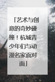 艺术与创意的奇妙碰撞！杭城青少年们与动漫名家面对面