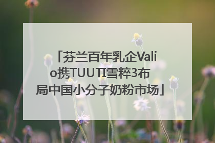 芬兰百年乳企Valio携TUUTI雪粹3布局中国小分子奶粉市场