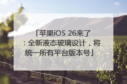 苹果iOS 26来了：全新液态玻璃设计，将统一所有平台版本号