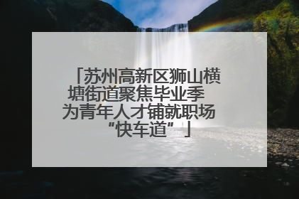 苏州高新区狮山横塘街道聚焦毕业季 为青年人才铺就职场“快车道”