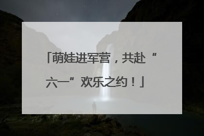 萌娃进军营，共赴“六一”欢乐之约！