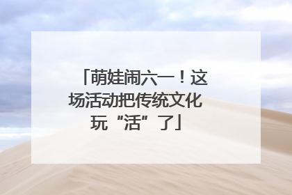 萌娃闹六一！这场活动把传统文化玩“活”了