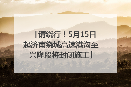 请绕行！5月15日起济南绕城高速港沟至兴隆段将封闭施工