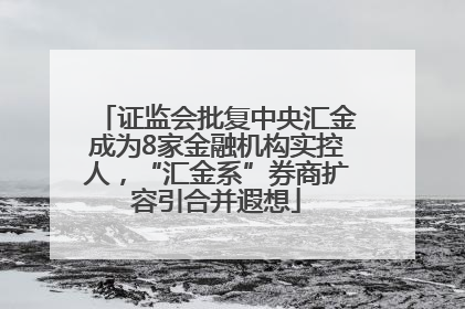 证监会批复中央汇金成为8家金融机构实控人，“汇金系”券商扩容引合并遐想