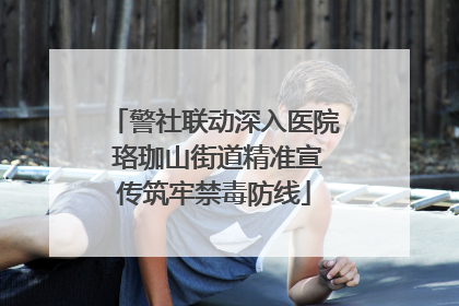 警社联动深入医院 珞珈山街道精准宣传筑牢禁毒防线