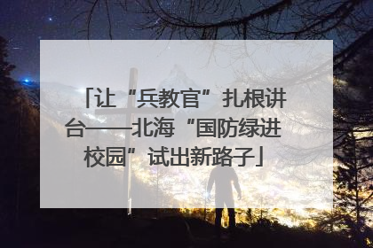 让“兵教官”扎根讲台——北海“国防绿进校园”试出新路子