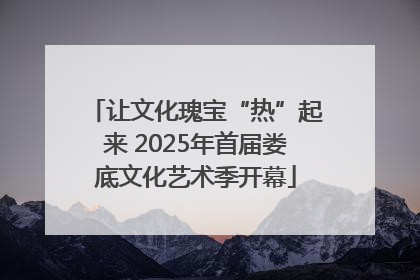 让文化瑰宝“热”起来 2025年首届娄底文化艺术季开幕