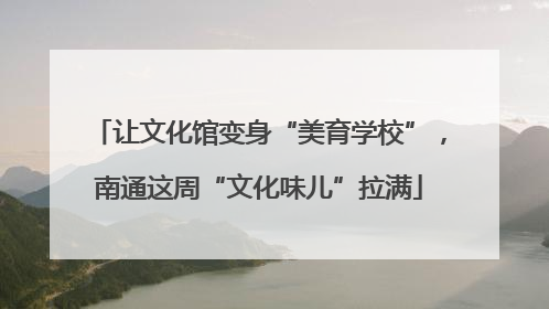 让文化馆变身“美育学校”，南通这周“文化味儿”拉满