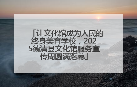 让文化馆成为人民的终身美育学校，2025德清县文化馆服务宣传周圆满落幕