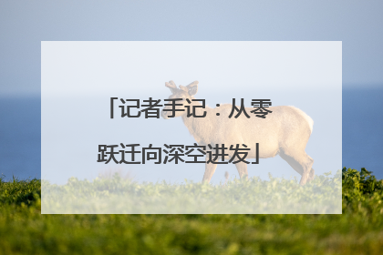 记者手记：从零跃迁向深空进发