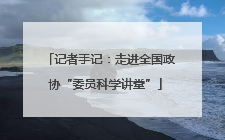 记者手记：走进全国政协“委员科学讲堂”