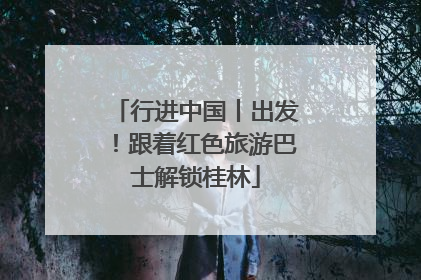 行进中国丨出发！跟着红色旅游巴士解锁桂林