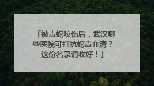 被毒蛇咬伤后，武汉哪些医院可打抗蛇毒血清？这份名录请收好！