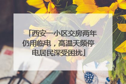 西安一小区交房两年仍用临电，高温天频停电居民深受困扰