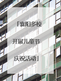 襄阳多校开展儿童节庆祝活动