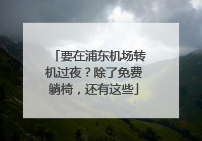 要在浦东机场转机过夜？除了免费躺椅，还有这些