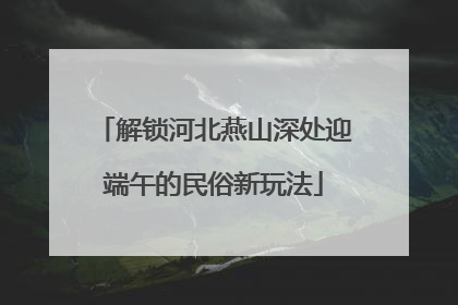解锁河北燕山深处迎端午的民俗新玩法
