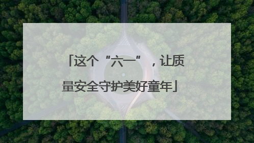 这个“六一”，让质量安全守护美好童年
