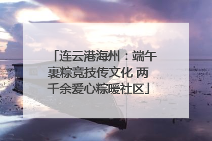 连云港海州：端午裹粽竞技传文化 两千余爱心粽暖社区