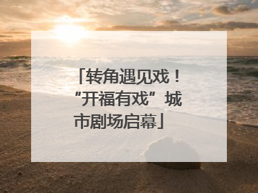 转角遇见戏！“开福有戏”城市剧场启幕