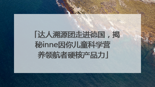 达人溯源团走进德国，揭秘inne因你儿童科学营养领航者硬核产品力