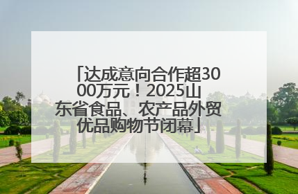达成意向合作超3000万元！2025山东省食品、农产品外贸优品购物节闭幕