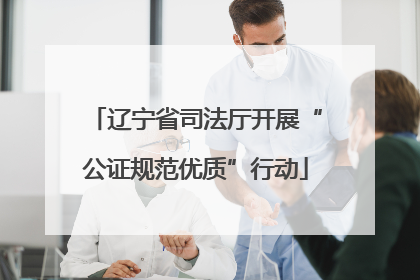 辽宁省司法厅开展“公证规范优质”行动