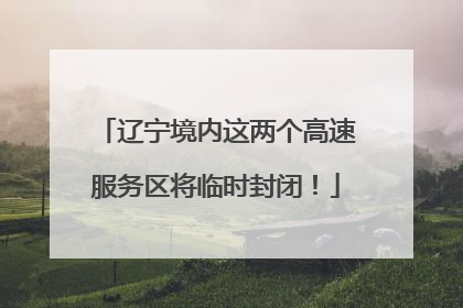 辽宁境内这两个高速服务区将临时封闭！